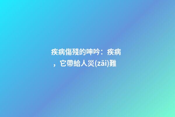 疾病傷殘的呻吟：疾病，它帶給人災(zāi)難
